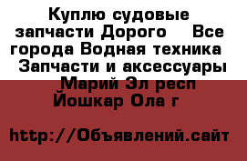 Куплю судовые запчасти Дорого! - Все города Водная техника » Запчасти и аксессуары   . Марий Эл респ.,Йошкар-Ола г.